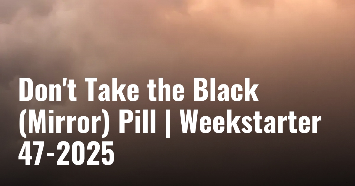 Don’t Take the Black (Mirror) Pill | Weekstarter 47-2025